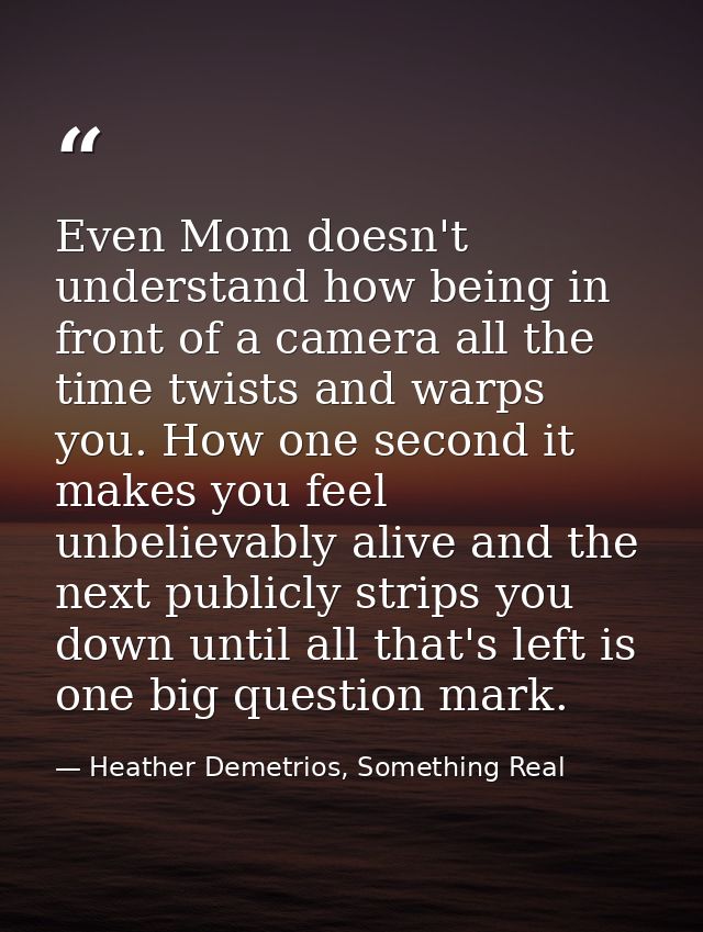 Even Mom doesn't understand how being in front of a camera all the time twists and warps you. How one second it makes yo — Heather Demetrios, Something Real