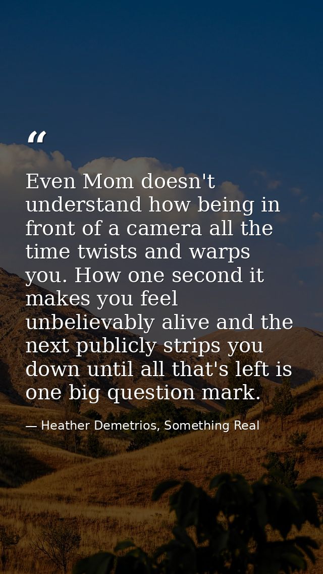 Even Mom doesn't understand how being in front of a camera all the time twists and warps you. How one second it makes yo — Heather Demetrios, Something Real