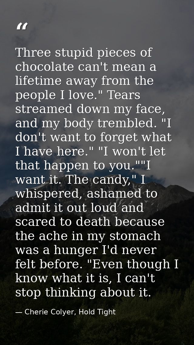 Three stupid pieces of chocolate can't mean a lifetime away from the people I love." Tears streamed down my face, and my — Cherie Colyer, Hold Tight