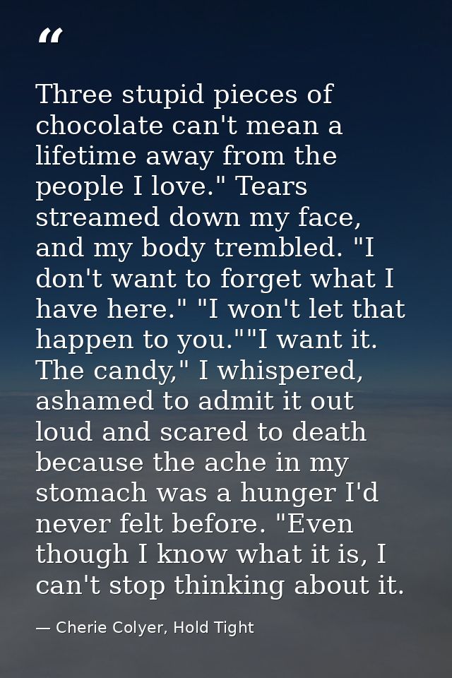Three stupid pieces of chocolate can't mean a lifetime away from the people I love." Tears streamed down my face, and my — Cherie Colyer, Hold Tight