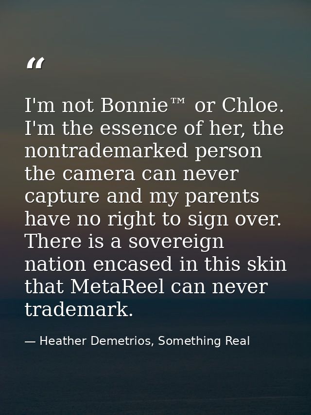 I'm not Bonnie™ or Chloe. I'm the essence of her, the nontrademarked person the camera can never capture and my parents  — Heather Demetrios, Something Real