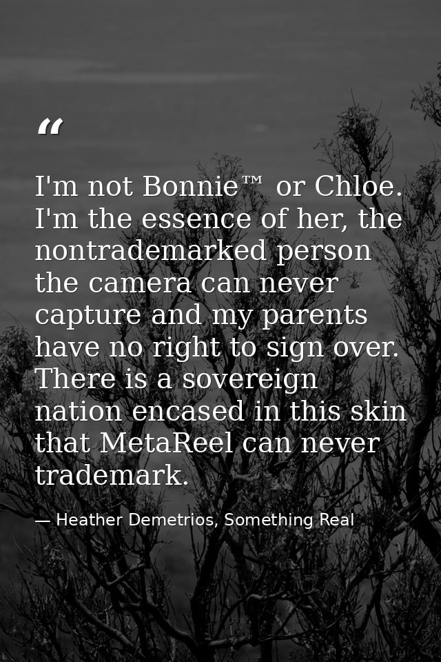 I'm not Bonnie™ or Chloe. I'm the essence of her, the nontrademarked person the camera can never capture and my parents  — Heather Demetrios, Something Real