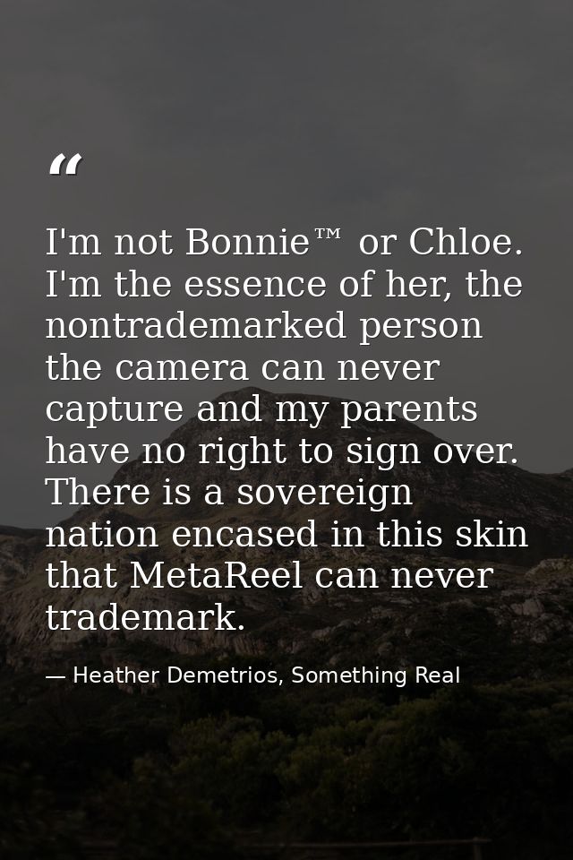 I'm not Bonnie™ or Chloe. I'm the essence of her, the nontrademarked person the camera can never capture and my parents  — Heather Demetrios, Something Real