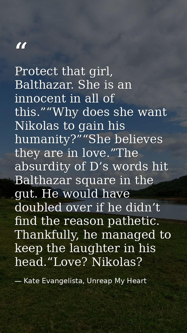 Protect that girl, Balthazar. She is an innocent in all of this.”“Why does she want Nikolas to gain his humanity?”“She b — Kate Evangelista, Unreap My Heart