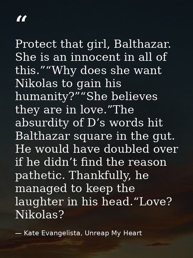 Protect that girl, Balthazar. She is an innocent in all of this.”“Why does she want Nikolas to gain his humanity?”“She b — Kate Evangelista, Unreap My Heart