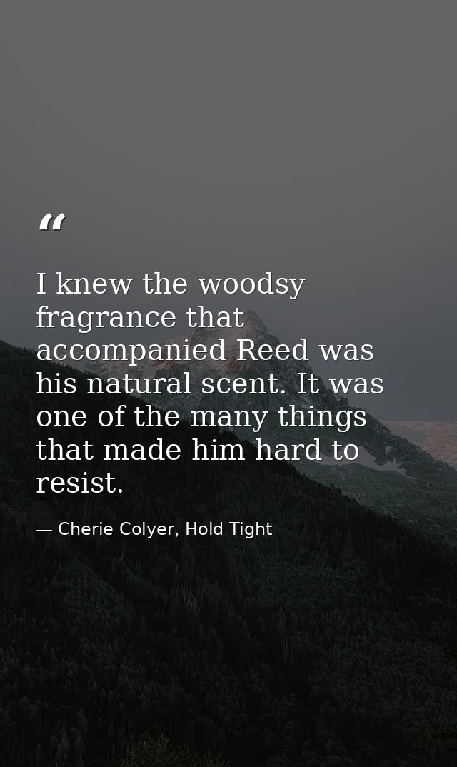 I knew the woodsy fragrance that accompanied Reed was his natural scent. It was one of the many things that made him har — Cherie Colyer, Hold Tight