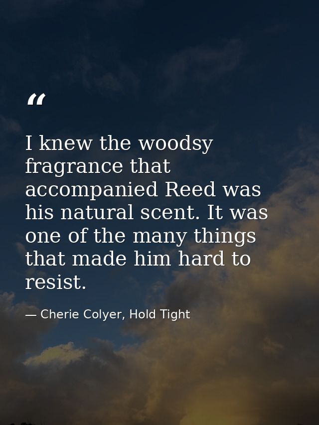 I knew the woodsy fragrance that accompanied Reed was his natural scent. It was one of the many things that made him har — Cherie Colyer, Hold Tight
