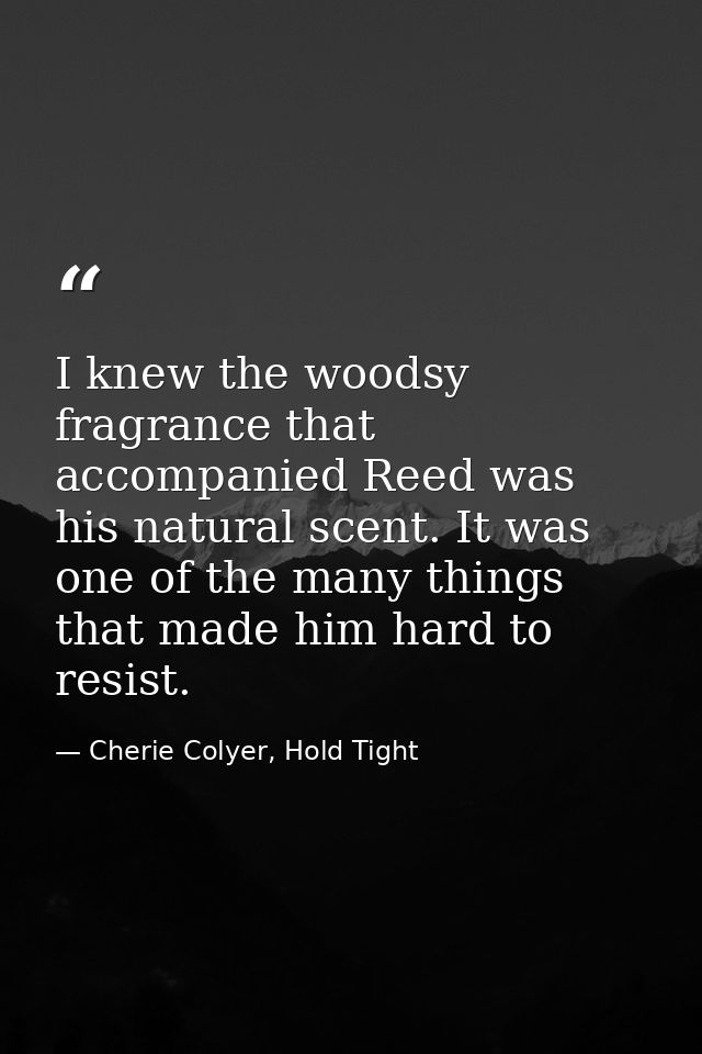 I knew the woodsy fragrance that accompanied Reed was his natural scent. It was one of the many things that made him har — Cherie Colyer, Hold Tight