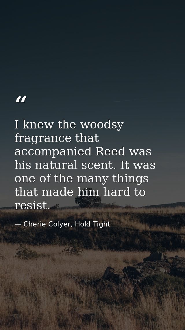 I knew the woodsy fragrance that accompanied Reed was his natural scent. It was one of the many things that made him har — Cherie Colyer, Hold Tight