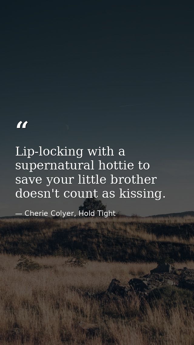 Lip-locking with a supernatural hottie to save your little brother doesn't count as kissing. — Cherie Colyer, Hold Tight