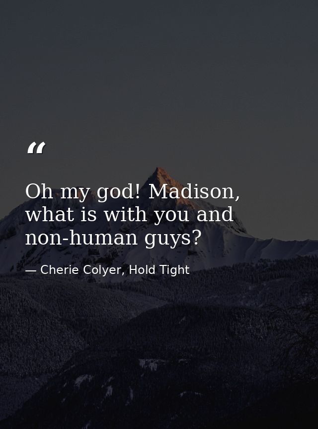 Oh my god! Madison, what is with you and non-human guys? — Cherie Colyer, Hold Tight