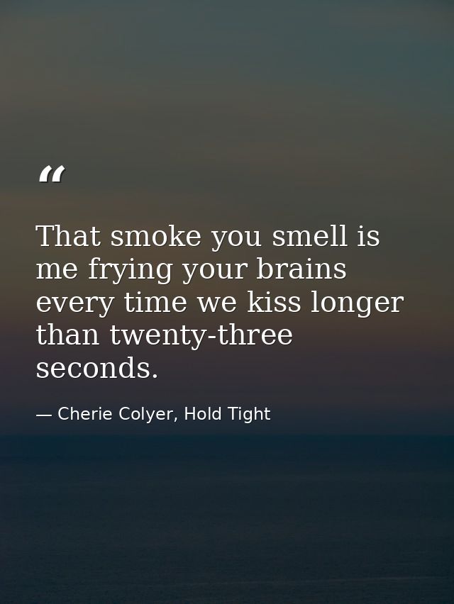 That smoke you smell is me frying your brains every time we kiss longer than twenty-three seconds. — Cherie Colyer, Hold Tight