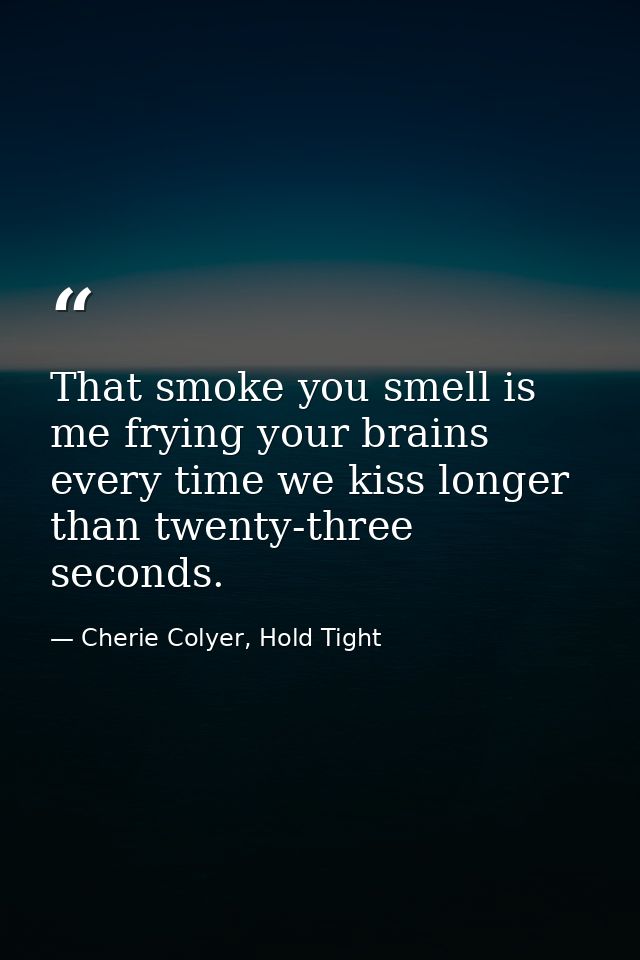 That smoke you smell is me frying your brains every time we kiss longer than twenty-three seconds. — Cherie Colyer, Hold Tight
