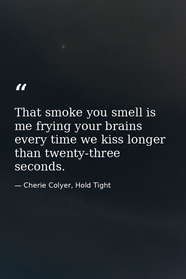 That smoke you smell is me frying your brains every time we kiss longer than twenty-three seconds. — Cherie Colyer, Hold Tight