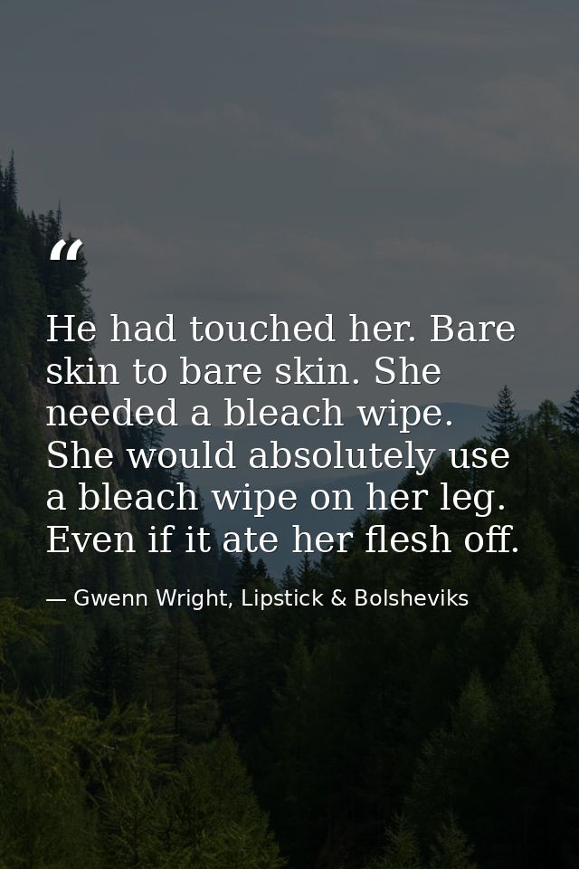 He had touched her. Bare skin to bare skin. She needed a bleach wipe. She would absolutely use a bleach wipe on her leg. — Gwenn Wright, Lipstick & Bolsheviks