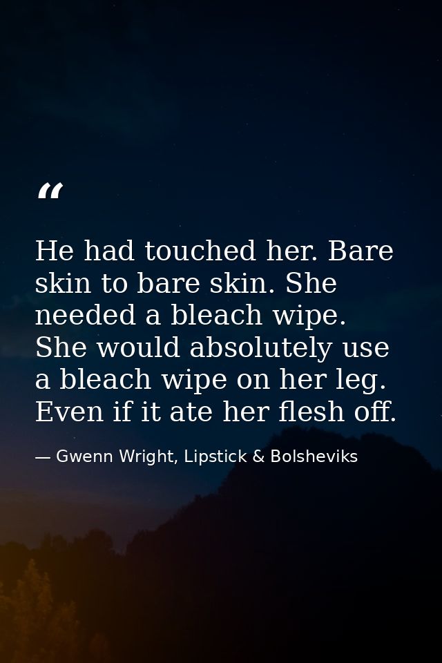 He had touched her. Bare skin to bare skin. She needed a bleach wipe. She would absolutely use a bleach wipe on her leg. — Gwenn Wright, Lipstick & Bolsheviks