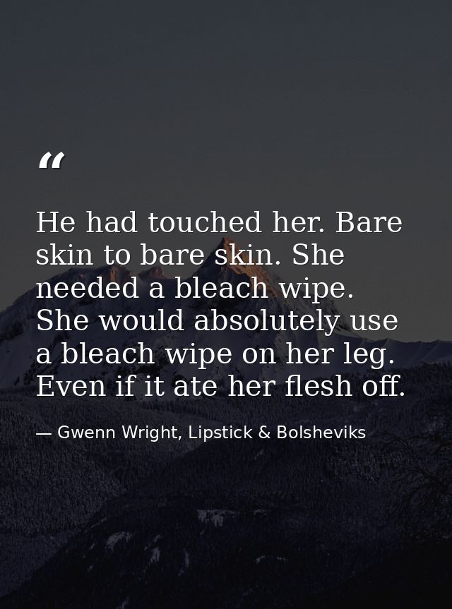 He had touched her. Bare skin to bare skin. She needed a bleach wipe. She would absolutely use a bleach wipe on her leg. — Gwenn Wright, Lipstick & Bolsheviks