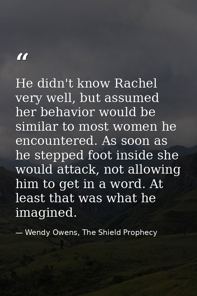 He didn't know Rachel very well, but assumed her behavior would be similar to most women he encountered. As soon as he s — Wendy Owens, The Shield Prophecy