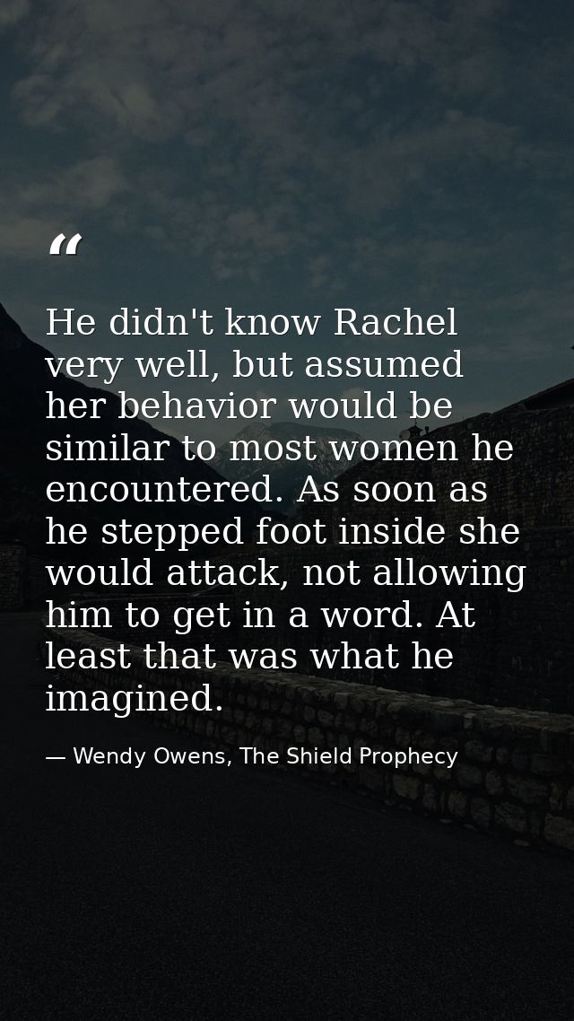 He didn't know Rachel very well, but assumed her behavior would be similar to most women he encountered. As soon as he s — Wendy Owens, The Shield Prophecy
