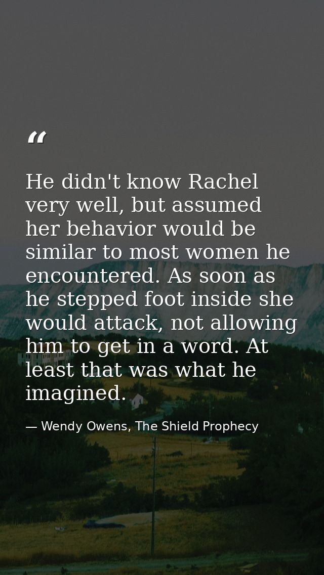 He didn't know Rachel very well, but assumed her behavior would be similar to most women he encountered. As soon as he s — Wendy Owens, The Shield Prophecy