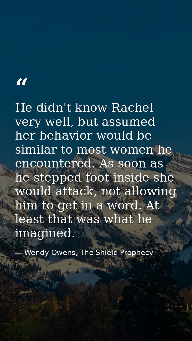 He didn't know Rachel very well, but assumed her behavior would be similar to most women he encountered. As soon as he s — Wendy Owens, The Shield Prophecy