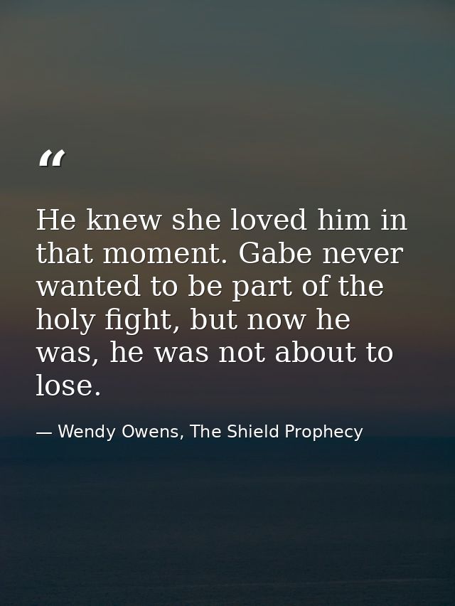 He knew she loved him in that moment. Gabe never wanted to be part of the holy fight, but now he was, he was not about t — Wendy Owens, The Shield Prophecy