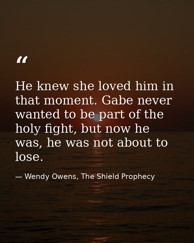 He knew she loved him in that moment. Gabe never wanted to be part of the holy fight, but now he was, he was not about t — Wendy Owens, The Shield Prophecy