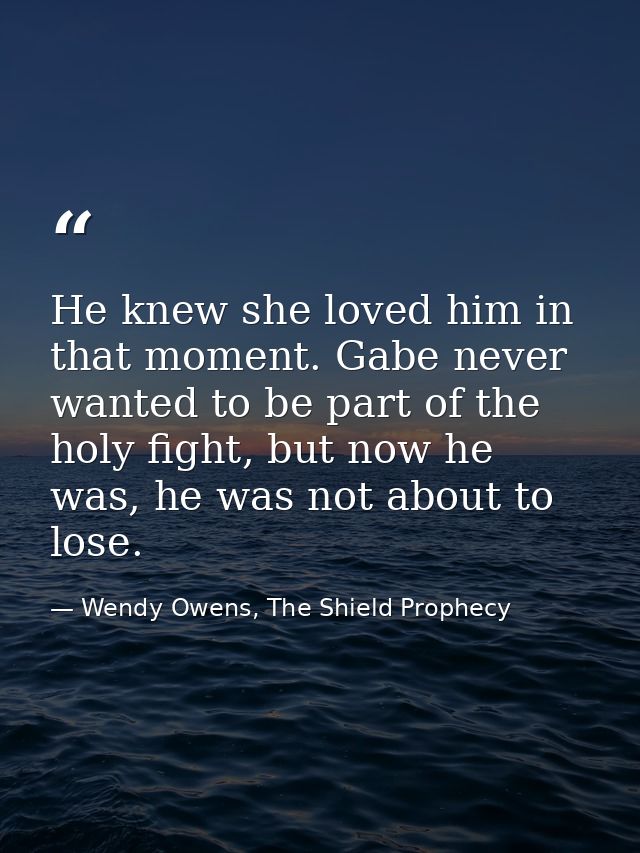 He knew she loved him in that moment. Gabe never wanted to be part of the holy fight, but now he was, he was not about t — Wendy Owens, The Shield Prophecy