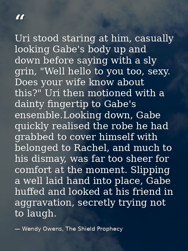Uri stood staring at him, casually looking Gabe's body up and down before saying with a sly grin, "Well hello to you too — Wendy Owens, The Shield Prophecy