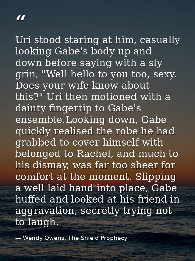 Uri stood staring at him, casually looking Gabe's body up and down before saying with a sly grin, "Well hello to you too — Wendy Owens, The Shield Prophecy