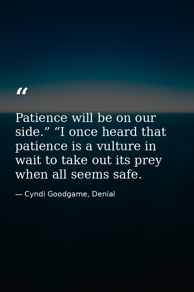 Patience will be on our side.” “I once heard that patience is a vulture in wait to take out its prey when all seems safe — Cyndi Goodgame, Denial