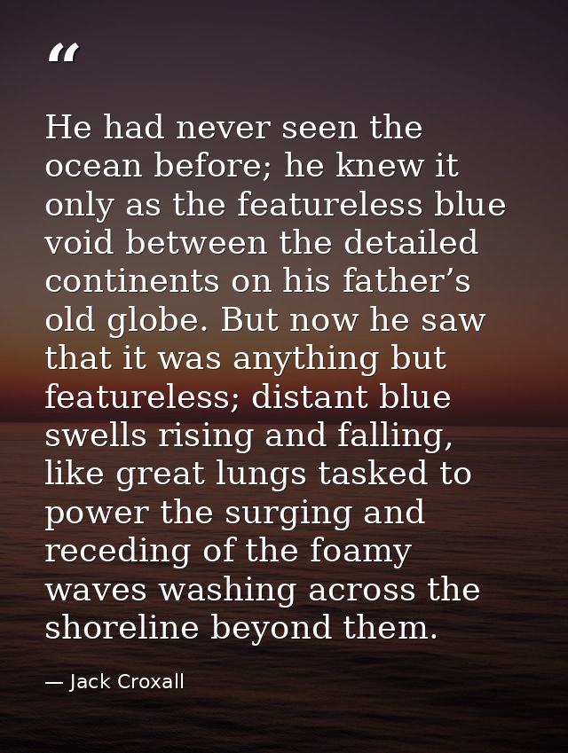 He had never seen the ocean before; he knew it only as the featureless blue void between the detailed continents on his  — Jack Croxall