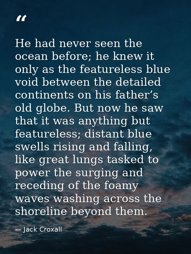 He had never seen the ocean before; he knew it only as the featureless blue void between the detailed continents on his  — Jack Croxall