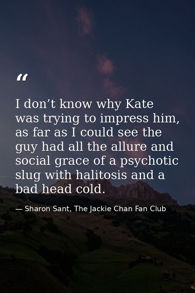 I don’t know why Kate was trying to impress him, as far as I could see the guy had all the allure and social grace of a  — Sharon Sant, The Jackie Chan Fan Club