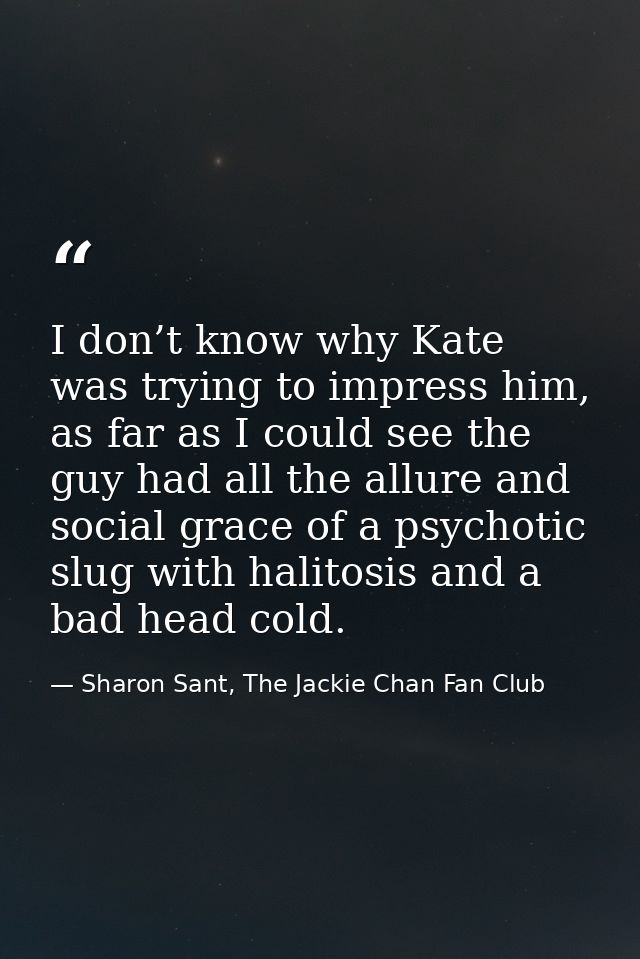 I don’t know why Kate was trying to impress him, as far as I could see the guy had all the allure and social grace of a  — Sharon Sant, The Jackie Chan Fan Club