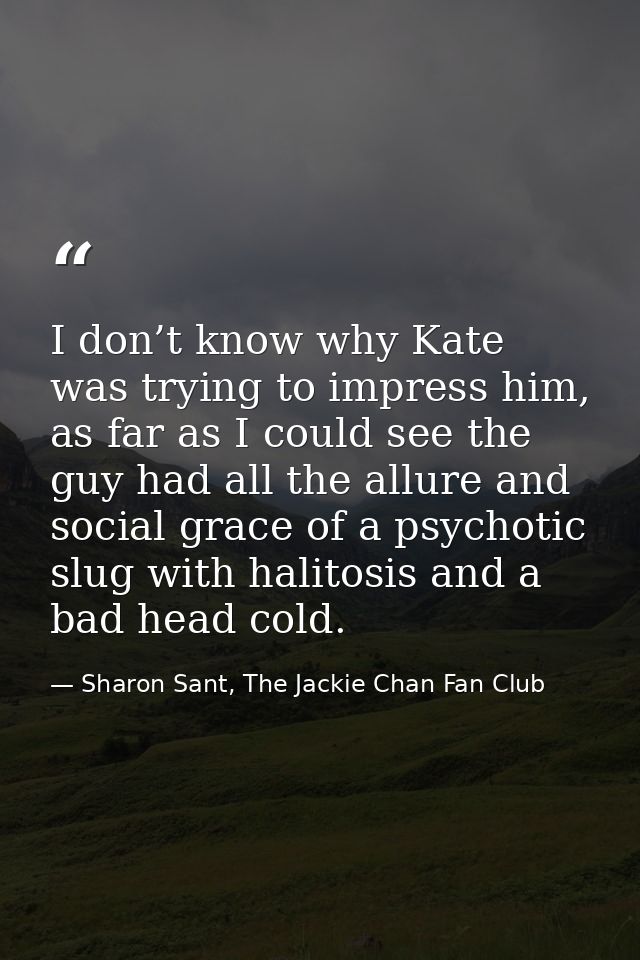 I don’t know why Kate was trying to impress him, as far as I could see the guy had all the allure and social grace of a  — Sharon Sant, The Jackie Chan Fan Club