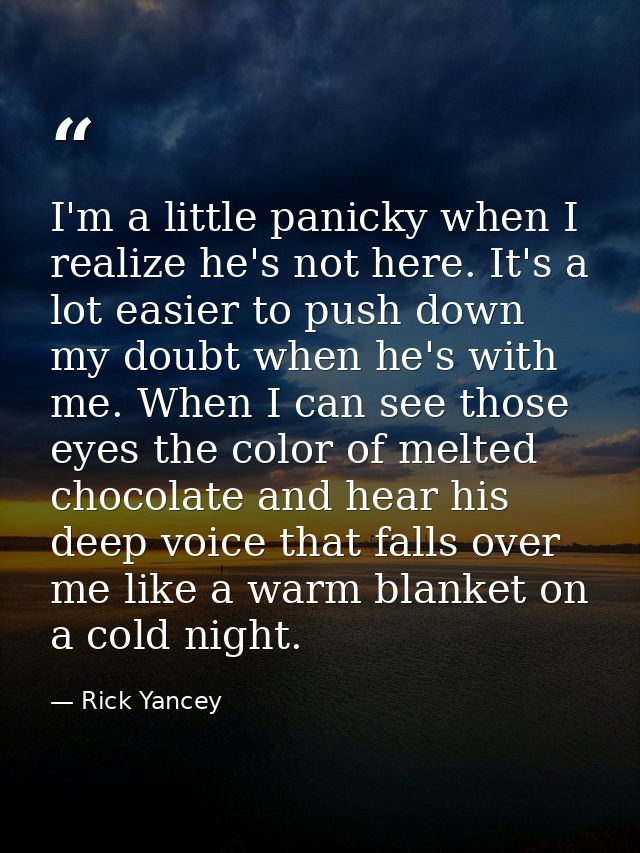 I'm a little panicky when I realize he's not here. It's a lot easier to push down my doubt when he's with me. When I can — Rick Yancey