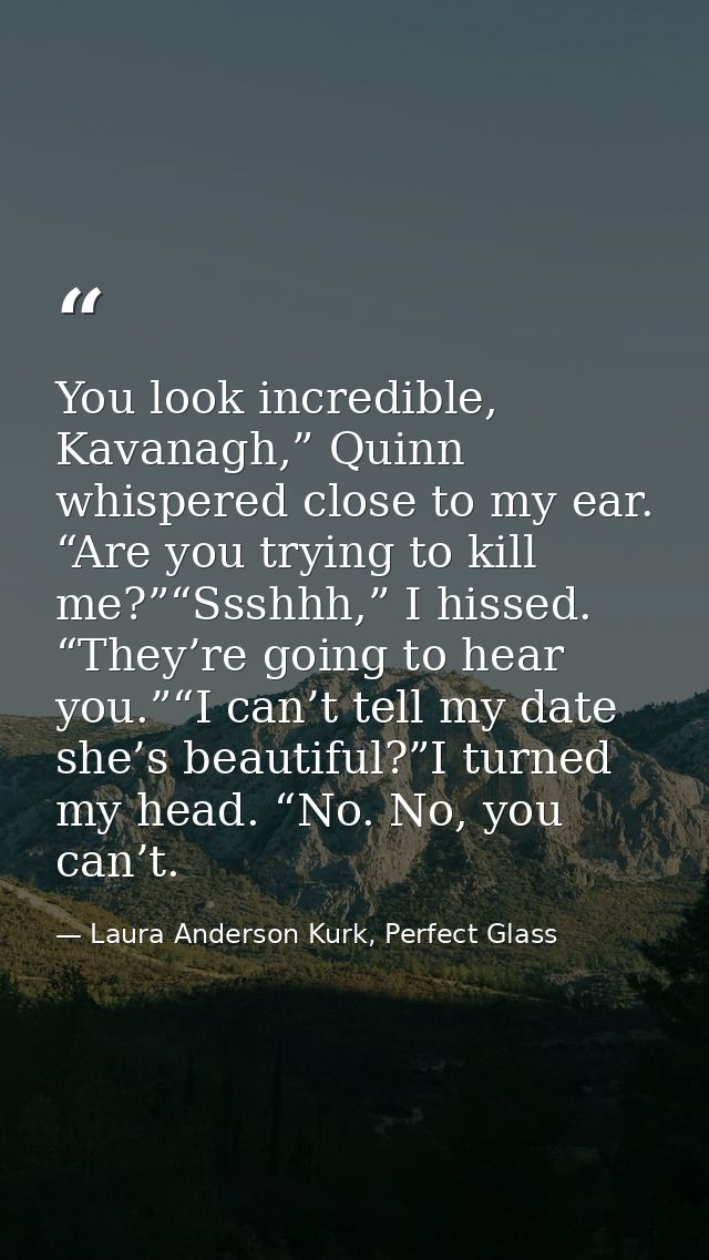You look incredible, Kavanagh,” Quinn whispered close to my ear. “Are you trying to kill me?”“Ssshhh,” I hissed. “They’r — Laura Anderson Kurk, Perfect Glass
