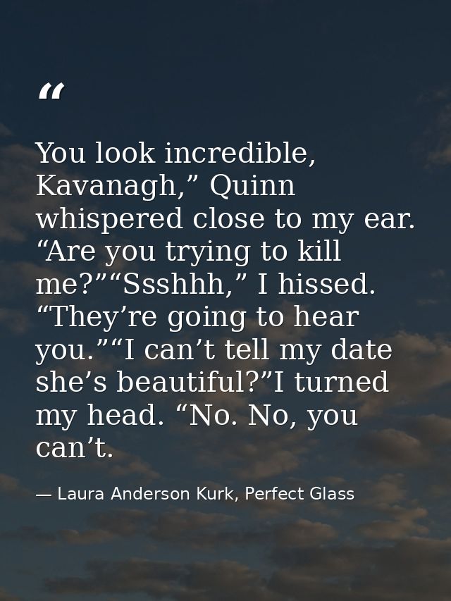 You look incredible, Kavanagh,” Quinn whispered close to my ear. “Are you trying to kill me?”“Ssshhh,” I hissed. “They’r — Laura Anderson Kurk, Perfect Glass