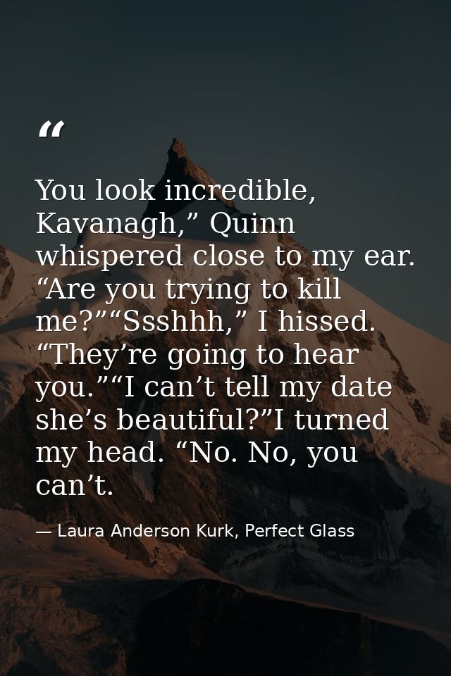You look incredible, Kavanagh,” Quinn whispered close to my ear. “Are you trying to kill me?”“Ssshhh,” I hissed. “They’r — Laura Anderson Kurk, Perfect Glass
