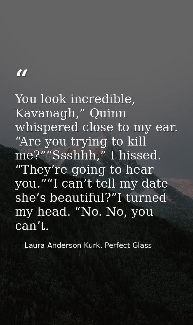 You look incredible, Kavanagh,” Quinn whispered close to my ear. “Are you trying to kill me?”“Ssshhh,” I hissed. “They’r — Laura Anderson Kurk, Perfect Glass