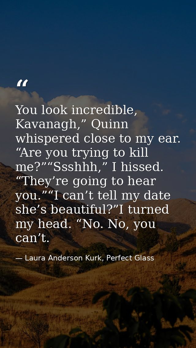 You look incredible, Kavanagh,” Quinn whispered close to my ear. “Are you trying to kill me?”“Ssshhh,” I hissed. “They’r — Laura Anderson Kurk, Perfect Glass