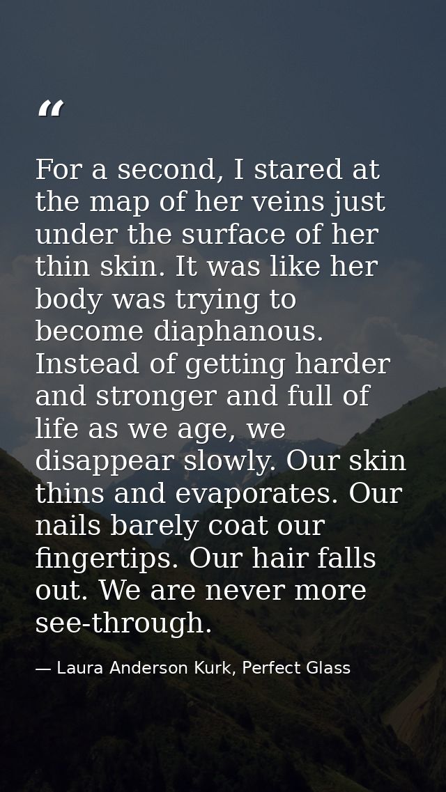 For a second, I stared at the map of her veins just under the surface of her thin skin. It was like her body was trying  — Laura Anderson Kurk, Perfect Glass
