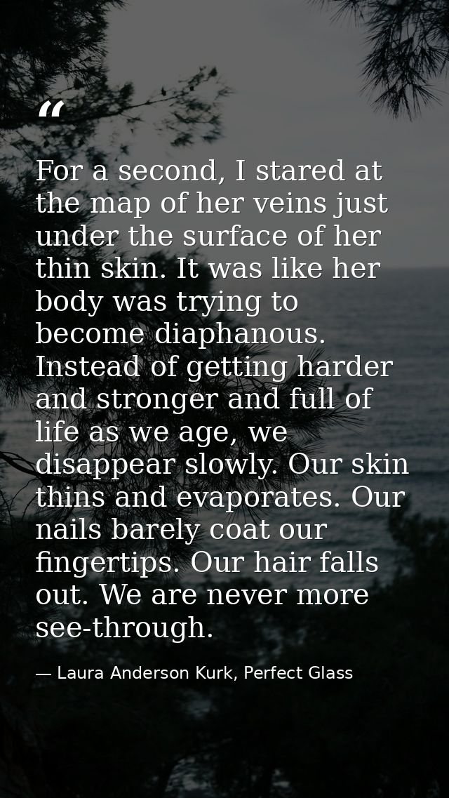 For a second, I stared at the map of her veins just under the surface of her thin skin. It was like her body was trying  — Laura Anderson Kurk, Perfect Glass