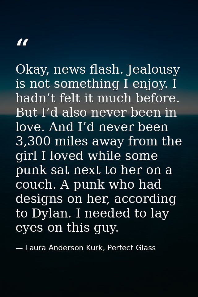Okay, news flash. Jealousy is not something I enjoy. I hadn’t felt it much before. But I’d also never been in love. And  — Laura Anderson Kurk, Perfect Glass