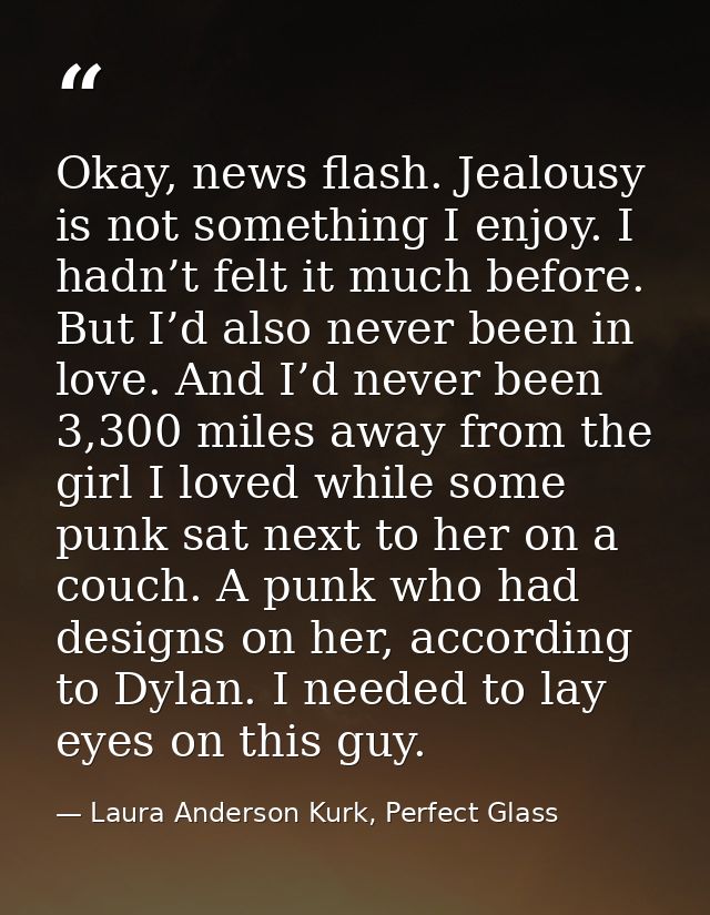 Okay, news flash. Jealousy is not something I enjoy. I hadn’t felt it much before. But I’d also never been in love. And  — Laura Anderson Kurk, Perfect Glass
