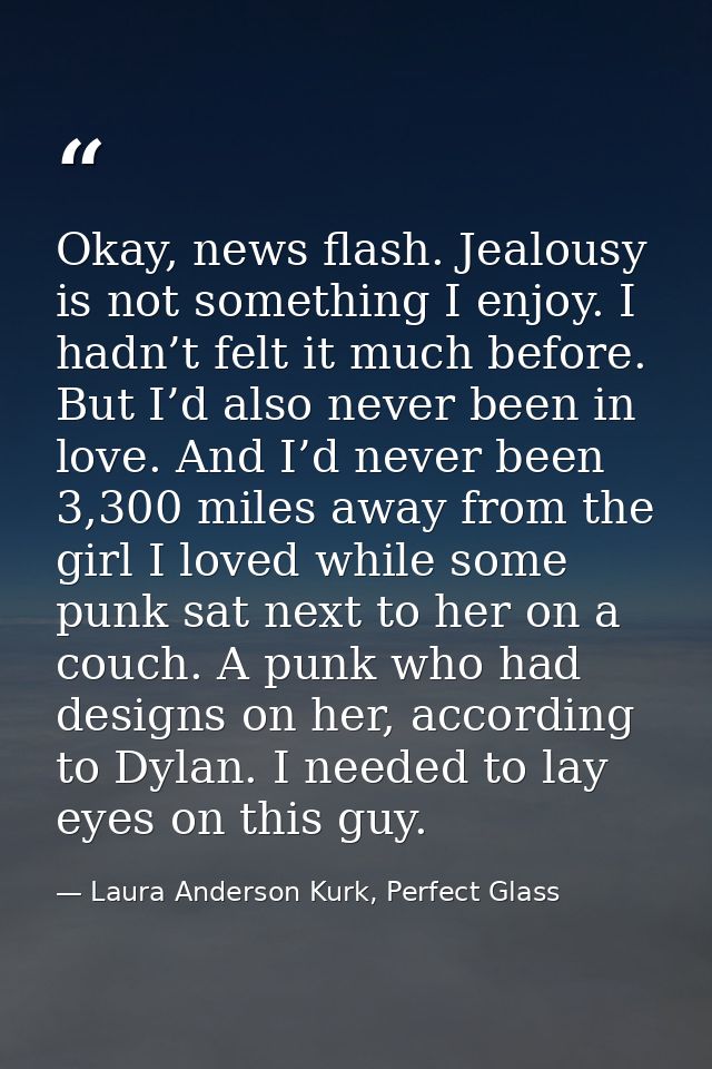 Okay, news flash. Jealousy is not something I enjoy. I hadn’t felt it much before. But I’d also never been in love. And  — Laura Anderson Kurk, Perfect Glass