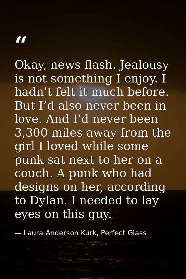 Okay, news flash. Jealousy is not something I enjoy. I hadn’t felt it much before. But I’d also never been in love. And  — Laura Anderson Kurk, Perfect Glass