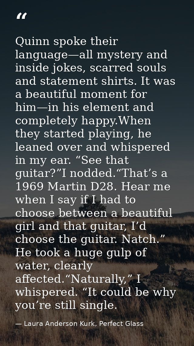 Quinn spoke their language—all mystery and inside jokes, scarred souls and statement shirts. It was a beautiful moment f — Laura Anderson Kurk, Perfect Glass
