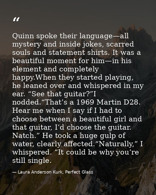 Quinn spoke their language—all mystery and inside jokes, scarred souls and statement shirts. It was a beautiful moment f — Laura Anderson Kurk, Perfect Glass